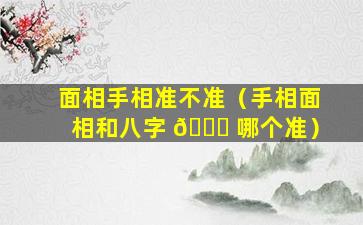 面相手相准不准（手相面相和八字 🍀 哪个准）